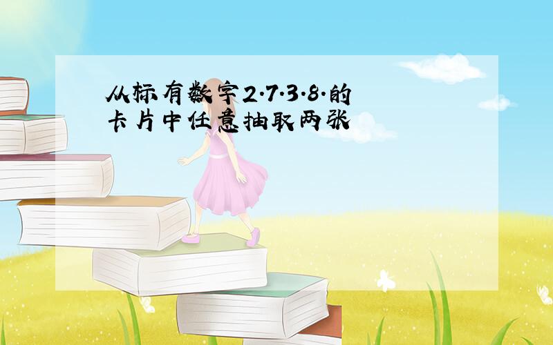 从标有数字2.7.3.8.的卡片中任意抽取两张