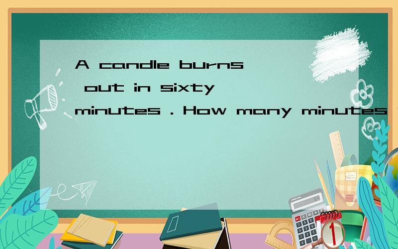 A candle burns out in sixty minutes . How many minutes will