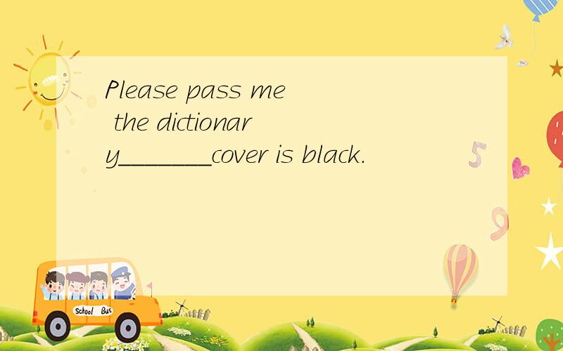 Please pass me the dictionary_______cover is black.