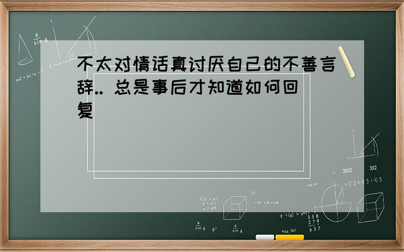 不太对情话真讨厌自己的不善言辞.. 总是事后才知道如何回复