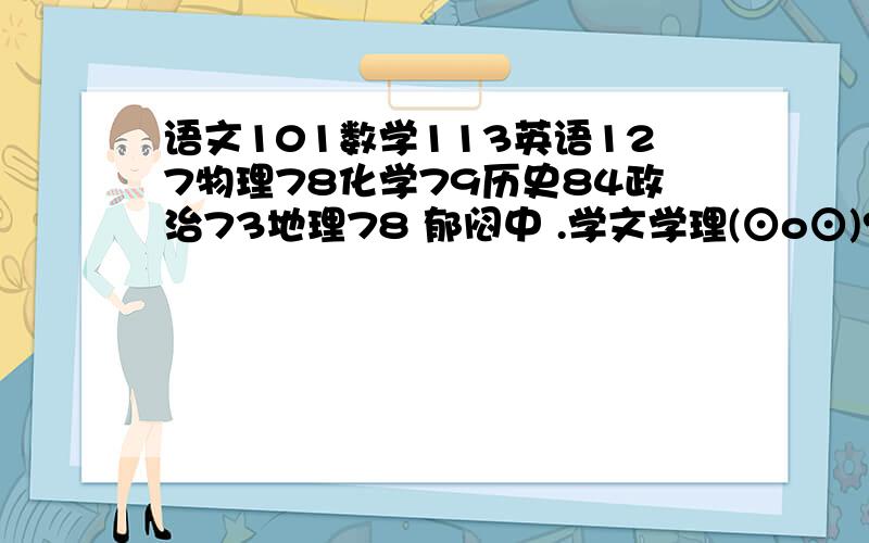 语文101数学113英语127物理78化学79历史84政治73地理78 郁闷中 .学文学理(⊙o⊙)? 提提意见