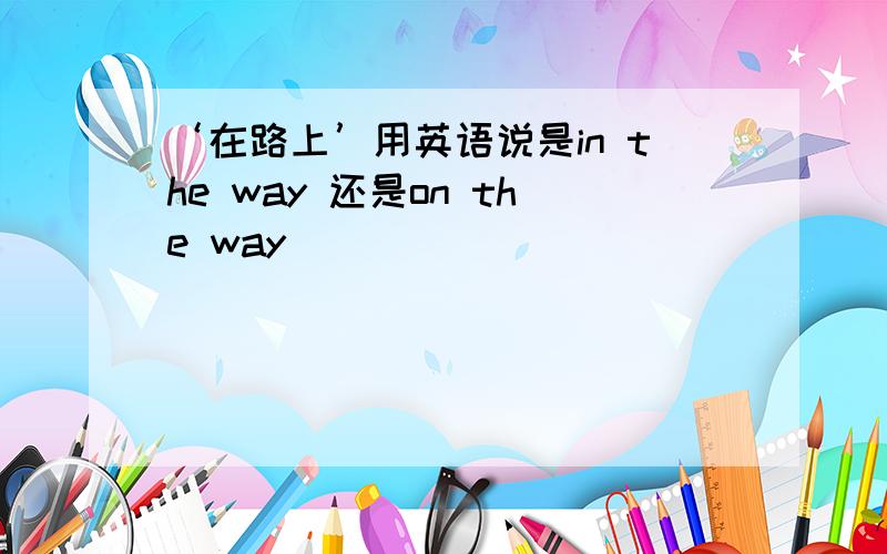 ‘在路上’用英语说是in the way 还是on the way