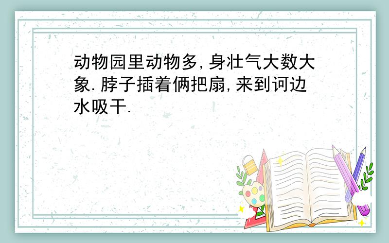 动物园里动物多,身壮气大数大象.脖子插着俩把扇,来到诃边水吸干.