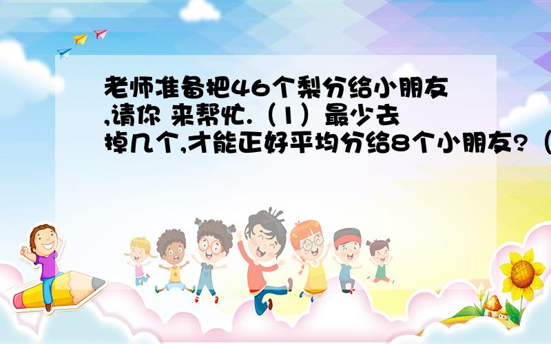 老师准备把46个梨分给小朋友,请你 来帮忙.（1）最少去掉几个,才能正好平均分给8个小朋友?（2）