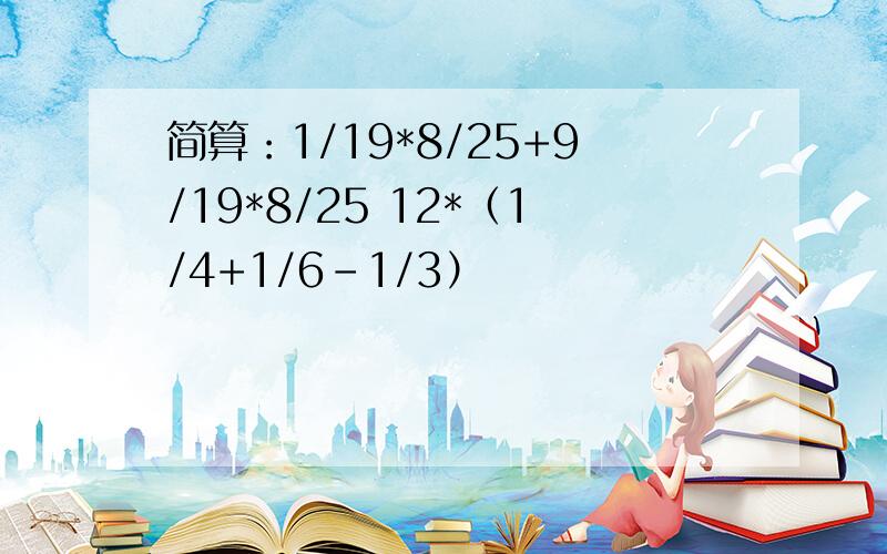 简算：1/19*8/25+9/19*8/25 12*（1/4+1/6-1/3）