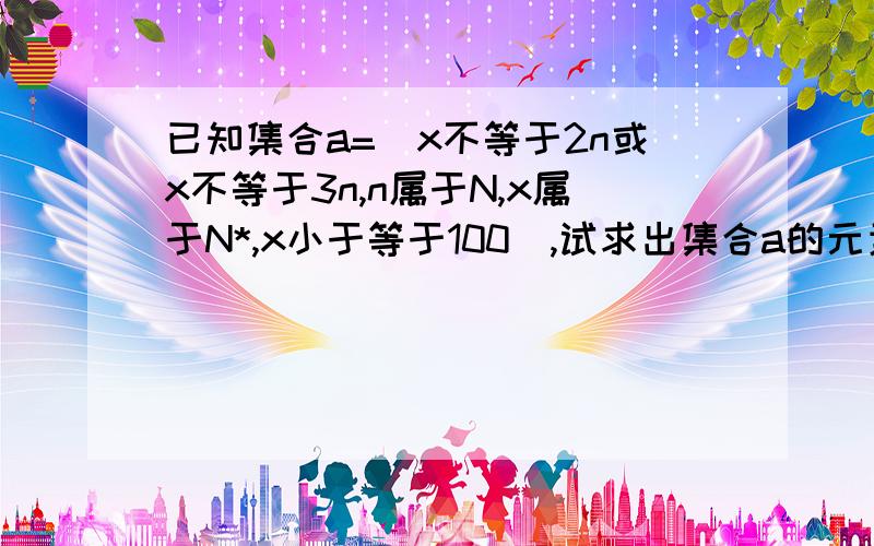 已知集合a=（x不等于2n或x不等于3n,n属于N,x属于N*,x小于等于100）,试求出集合a的元素之和.