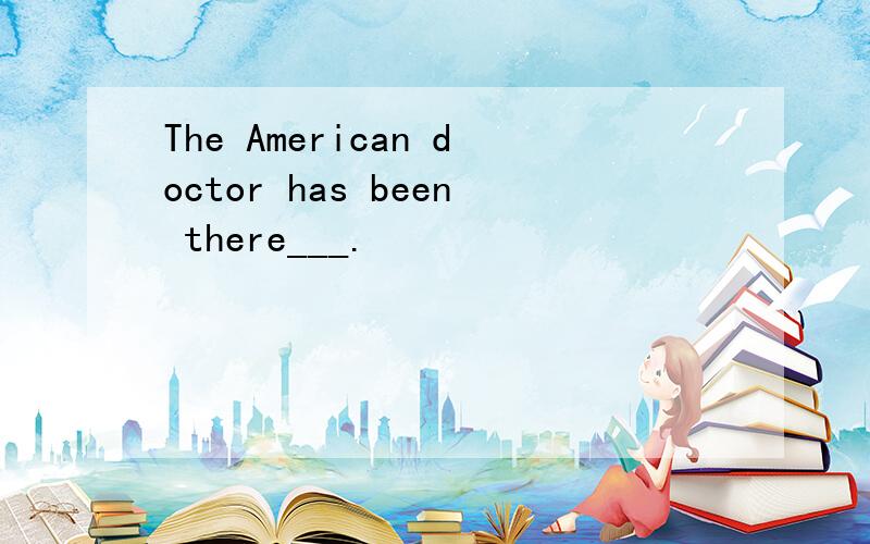 The American doctor has been there___.