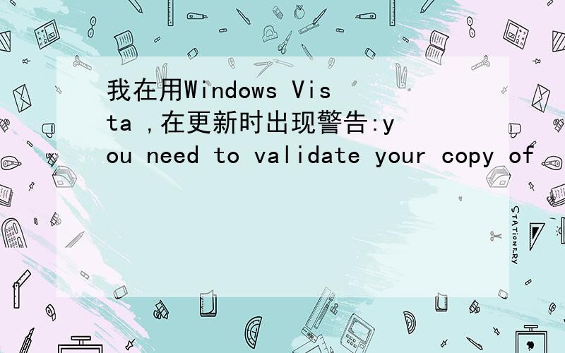 我在用Windows Vista ,在更新时出现警告:you need to validate your copy of