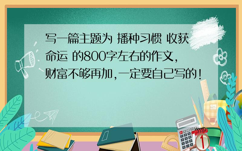 写一篇主题为 播种习惯 收获命运 的800字左右的作文,财富不够再加,一定要自己写的!