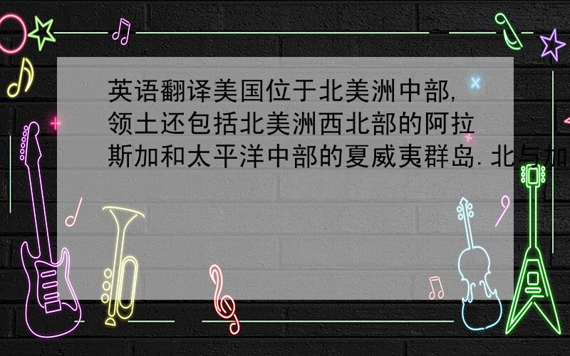 英语翻译美国位于北美洲中部,领土还包括北美洲西北部的阿拉斯加和太平洋中部的夏威夷群岛.北与加拿大接壤,南靠墨西哥湾,西临