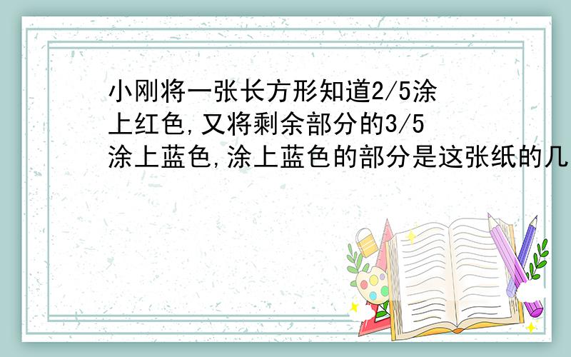 小刚将一张长方形知道2/5涂上红色,又将剩余部分的3/5涂上蓝色,涂上蓝色的部分是这张纸的几分之几?列式