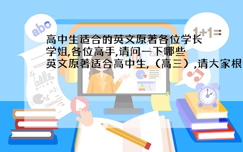 高中生适合的英文原著各位学长学姐,各位高手,请问一下哪些英文原著适合高中生,（高三）,请大家根据自己的经历,给我指导指导