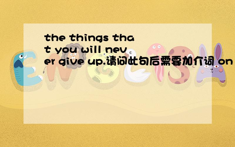 the things that you will never give up.请问此句后需要加介词 on