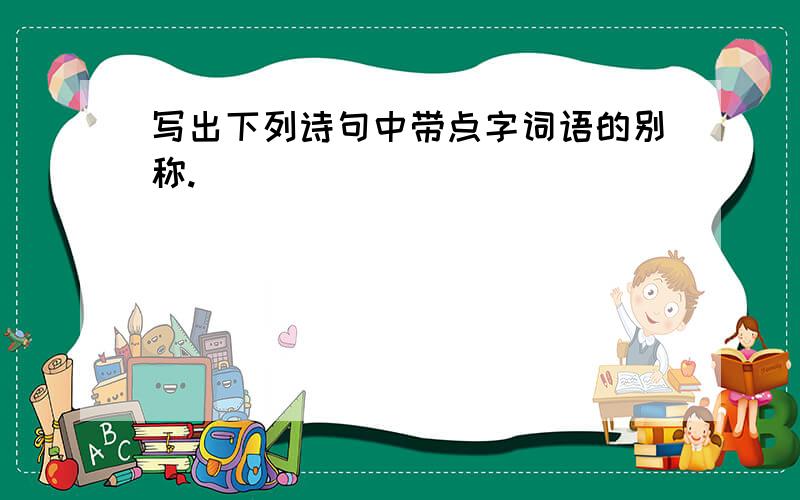 写出下列诗句中带点字词语的别称.