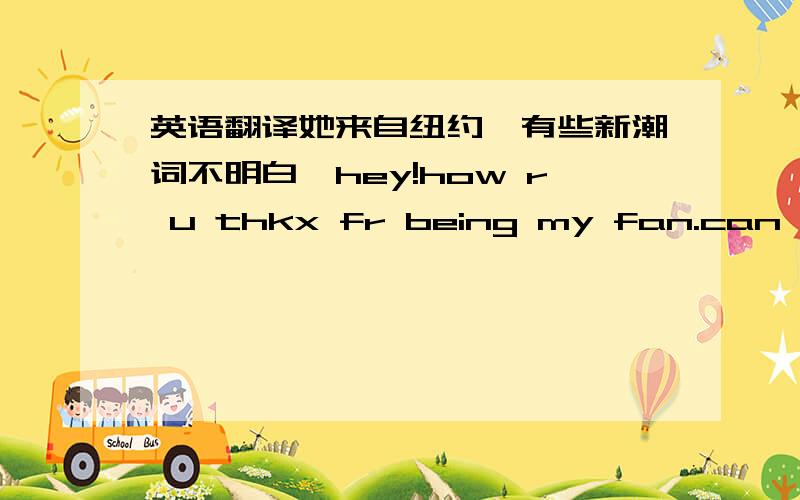 英语翻译她来自纽约,有些新潮词不明白,hey!how r u thkx fr being my fan.can u do