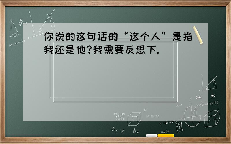 你说的这句话的“这个人”是指我还是他?我需要反思下.