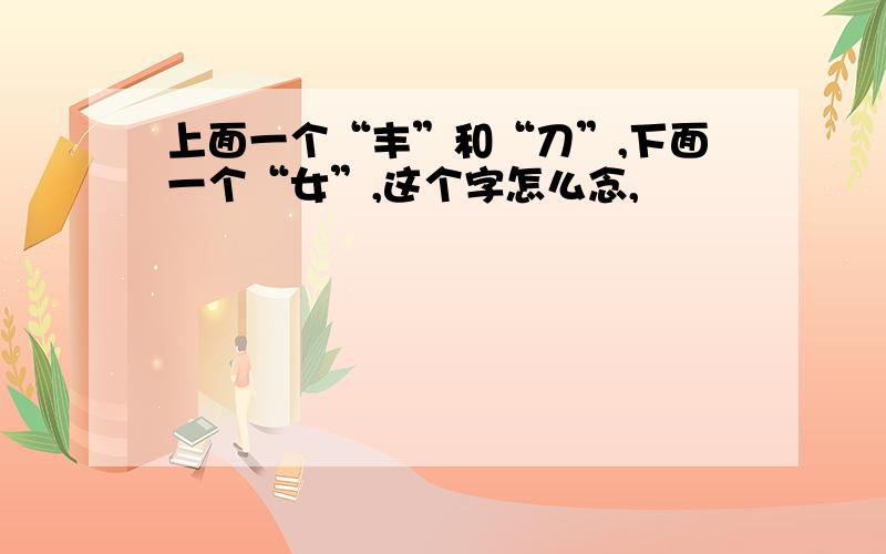 上面一个“丰”和“刀”,下面一个“女”,这个字怎么念,