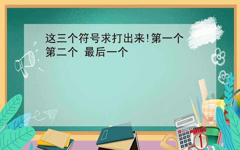 这三个符号求打出来!第一个 第二个 最后一个