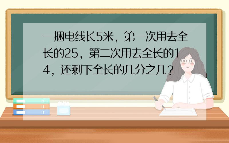 一捆电线长5米，第一次用去全长的25，第二次用去全长的14，还剩下全长的几分之几？