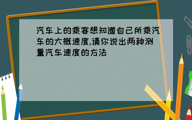 汽车上的乘客想知道自己所乘汽车的大概速度,请你说出两种测量汽车速度的方法