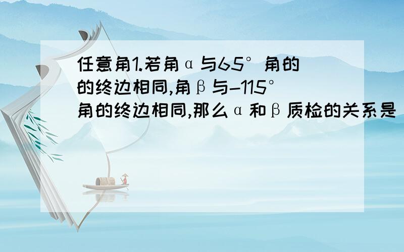 任意角1.若角α与65°角的的终边相同,角β与-115°角的终边相同,那么α和β质检的关系是（）A α+β=-50°B