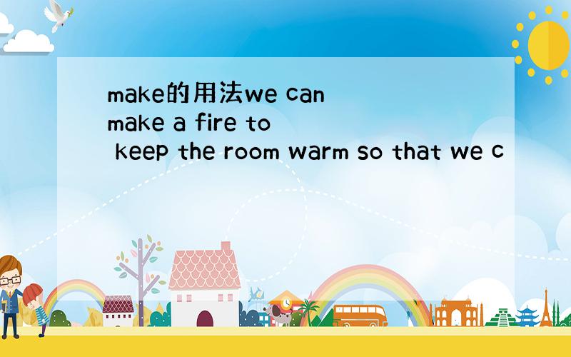 make的用法we can make a fire to keep the room warm so that we c