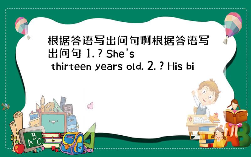 根据答语写出问句啊根据答语写出问句 1. ? She's thirteen years old. 2. ? His bi