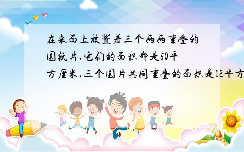 在桌面上放置着三个两两重叠的圆纸片,它们的面积都是50平方厘米,三个圆片共同重叠的面积是12平方厘米,