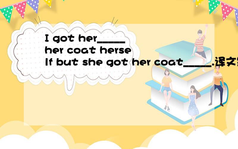 I got her_____her coat herself but she got her coat_____.译文是