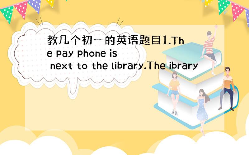 教几个初一的英语题目1.The pay phone is next to the library.The ibrary