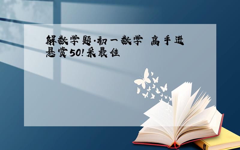 解数学题.初一数学 高手进 悬赏50!采最佳