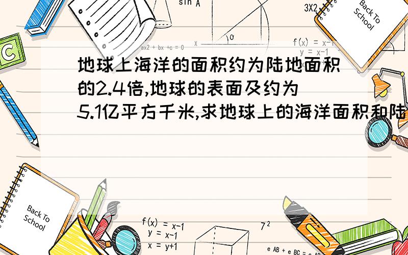 地球上海洋的面积约为陆地面积的2.4倍,地球的表面及约为5.1亿平方千米,求地球上的海洋面积和陆地面积