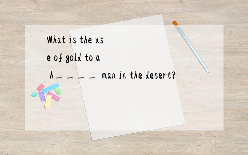 What is the use of gold to a h____ man in the desert?