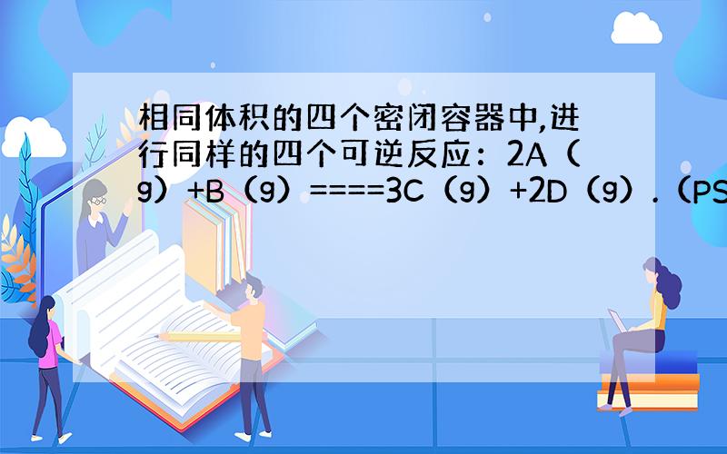 相同体积的四个密闭容器中,进行同样的四个可逆反应：2A（g）+B（g）====3C（g）+2D（g）.（PS：是可逆号