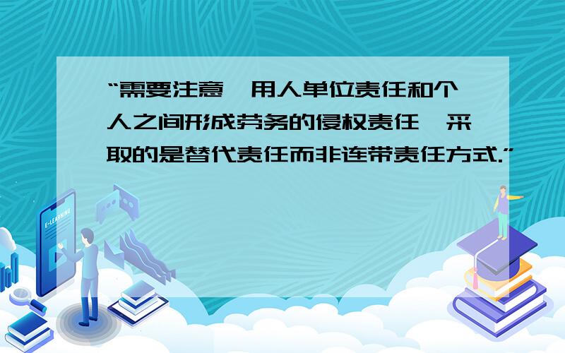 “需要注意,用人单位责任和个人之间形成劳务的侵权责任,采取的是替代责任而非连带责任方式.”