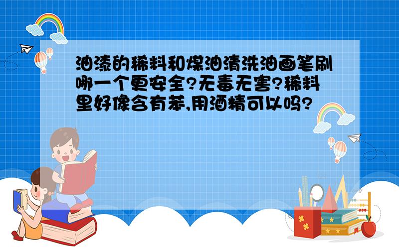 油漆的稀料和煤油清洗油画笔刷哪一个更安全?无毒无害?稀料里好像含有苯,用酒精可以吗?