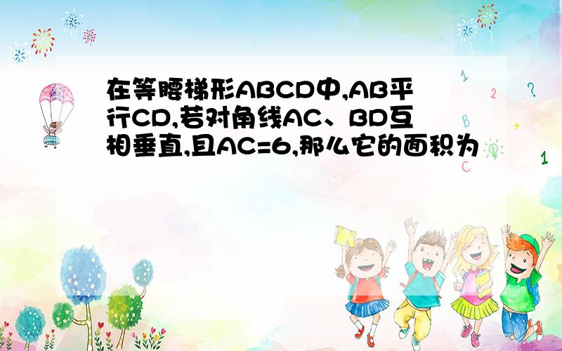 在等腰梯形ABCD中,AB平行CD,若对角线AC、BD互相垂直,且AC=6,那么它的面积为