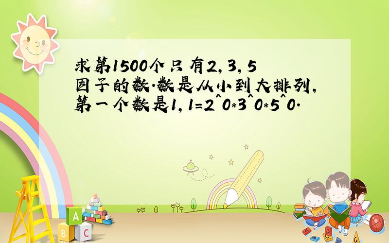 求第1500个只有2,3,5因子的数.数是从小到大排列,第一个数是1,1=2^0*3^0*5^0.