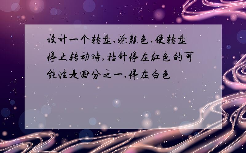 设计一个转盘,涂颜色,使转盘停止转动时,指针停在红色的可能性是四分之一,停在白色