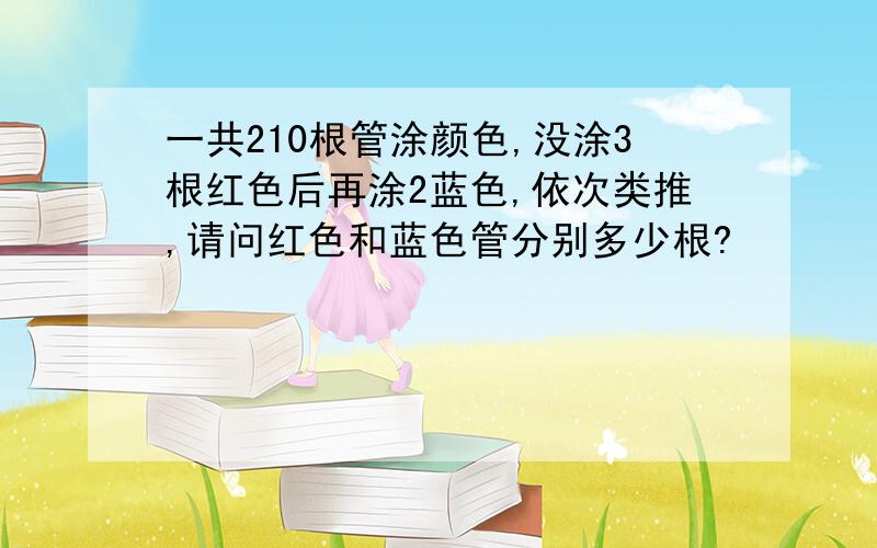 一共210根管涂颜色,没涂3根红色后再涂2蓝色,依次类推,请问红色和蓝色管分别多少根?