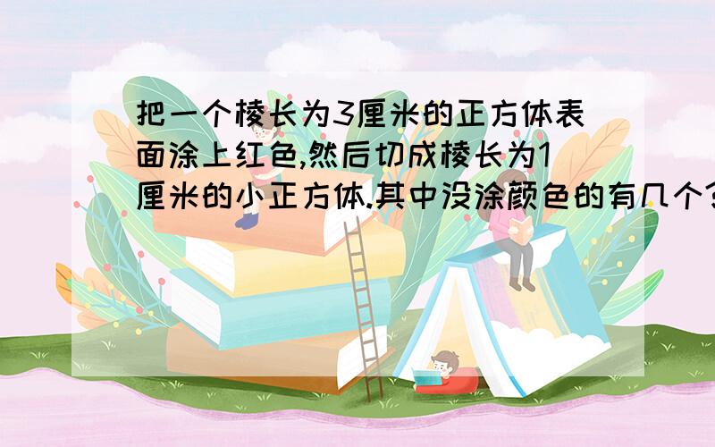 把一个棱长为3厘米的正方体表面涂上红色,然后切成棱长为1厘米的小正方体.其中没涂颜色的有几个?