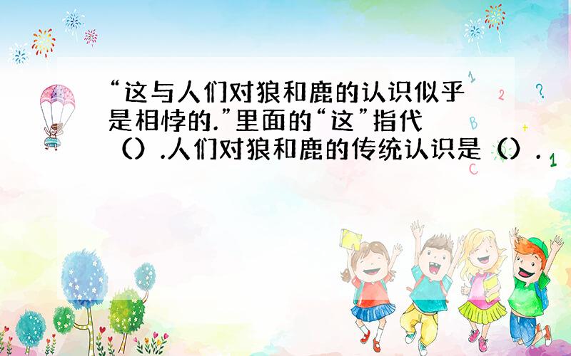 “这与人们对狼和鹿的认识似乎是相悖的.”里面的“这”指代（）.人们对狼和鹿的传统认识是（）.