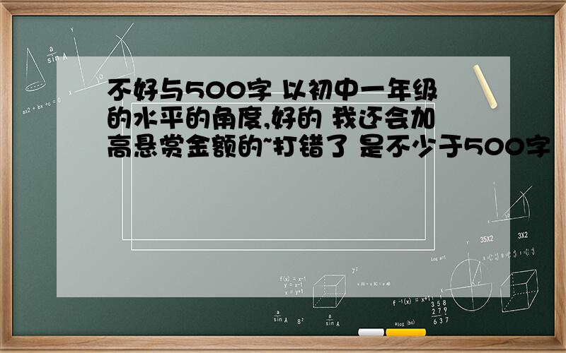 不好与500字 以初中一年级的水平的角度,好的 我还会加高悬赏金额的~打错了 是不少于500字