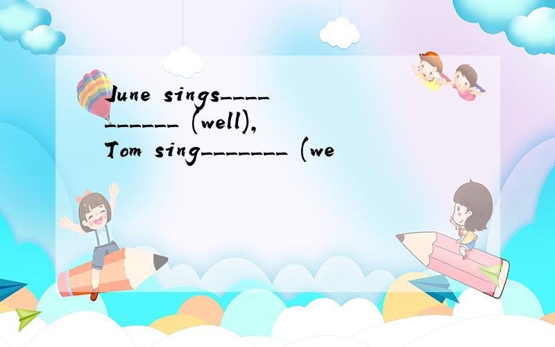 June sings__________ (well),Tom sing_______ (we