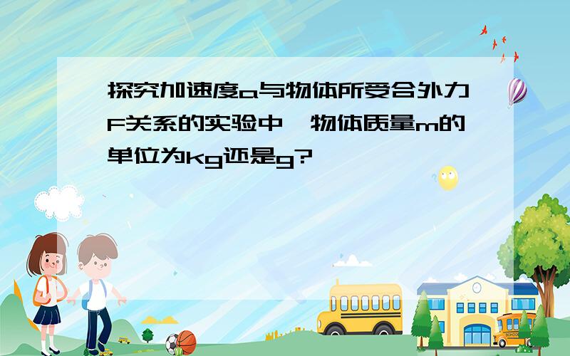 探究加速度a与物体所受合外力F关系的实验中,物体质量m的单位为kg还是g?