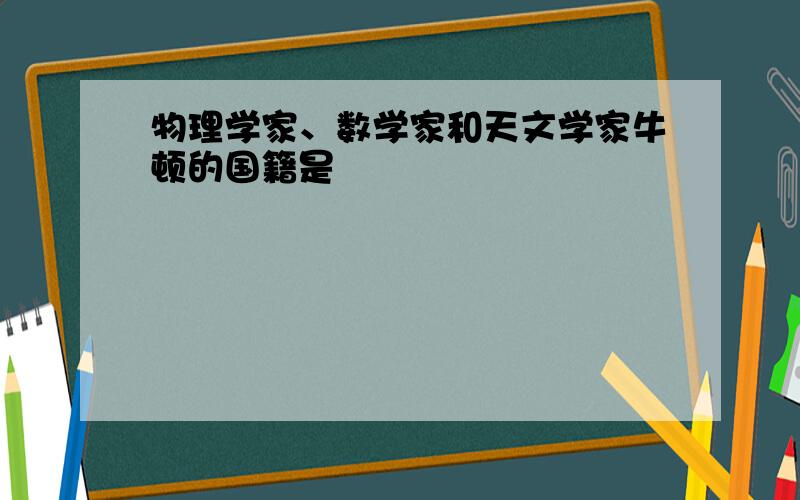 物理学家、数学家和天文学家牛顿的国籍是