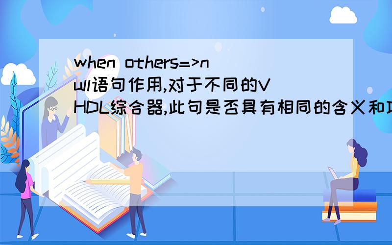 when others=>null语句作用,对于不同的VHDL综合器,此句是否具有相同的含义和功能?