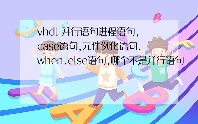 vhdl 并行语句进程语句,case语句,元件例化语句,when.else语句,哪个不是并行语句