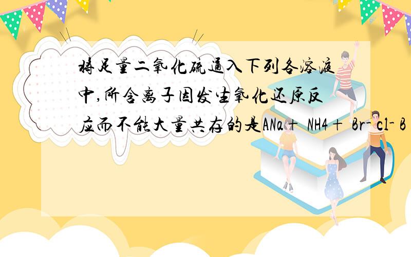 将足量二氧化硫通入下列各溶液中,所含离子因发生氧化还原反应而不能大量共存的是ANa+ NH4+ Br- cl- B K+