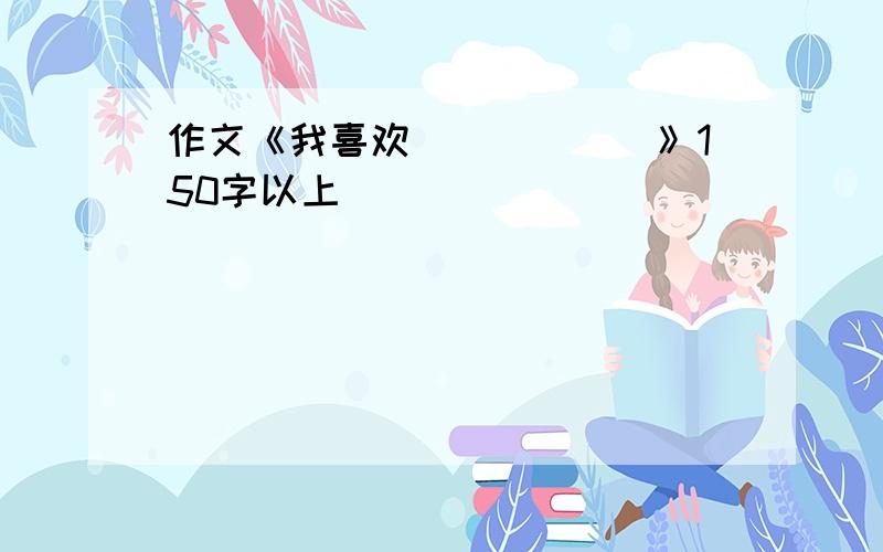 作文《我喜欢______》150字以上